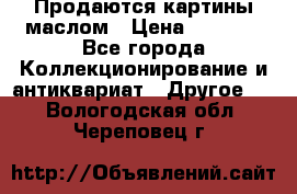 Продаются картины маслом › Цена ­ 8 340 - Все города Коллекционирование и антиквариат » Другое   . Вологодская обл.,Череповец г.